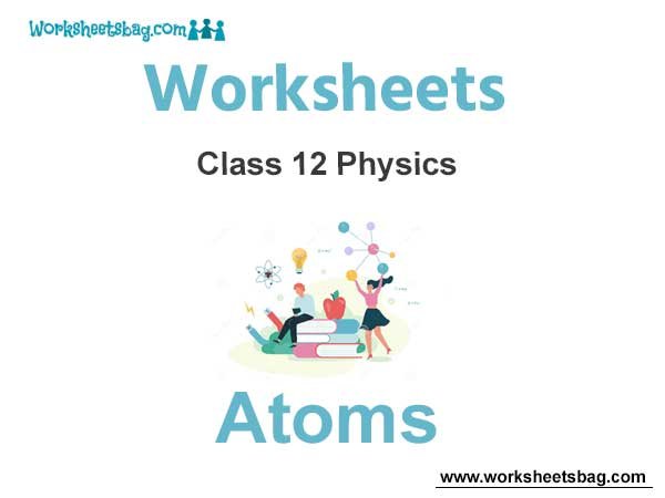 Worksheets Chapter 12 Atoms Class 12 Physics